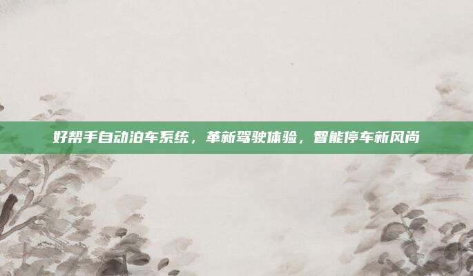 好帮手自动泊车系统,革新驾驶体验,智能停车新风尚
