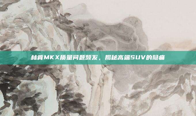 林肯MKX质量问题频发,揭秘高端SUV的隐痛