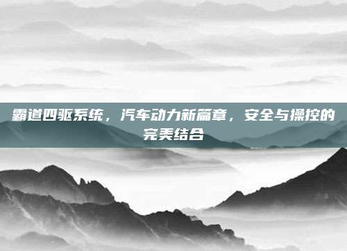 霸道四驱系统，汽车动力新篇章，安全与操控的完美结合