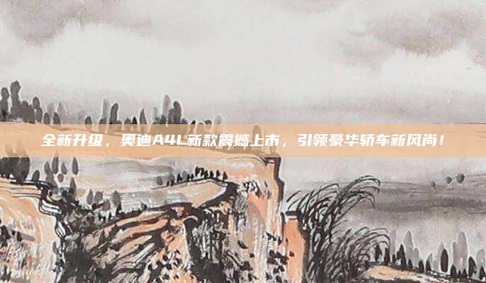 全新升级,奥迪A4L新款震撼上市,引领豪华轿车新风尚!