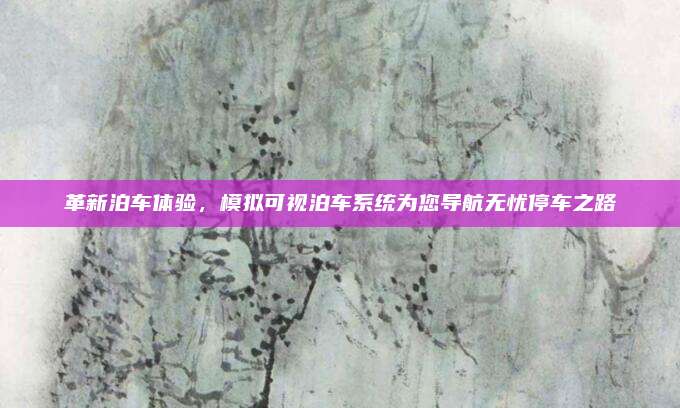 革新泊车体验，模拟可视泊车系统为您导航无忧停车之路