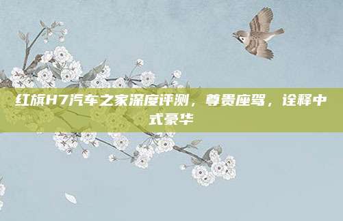 红旗H7汽车之家深度评测，尊贵座驾，诠释中式豪华