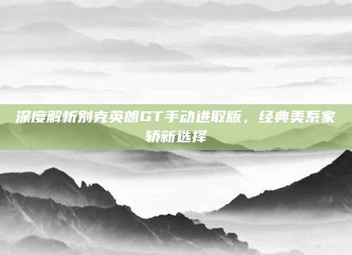 深度解析别克英朗GT手动进取版,经典美系家轿新选择