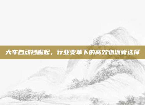 大车自动挡崛起，行业变革下的高效物流新选择