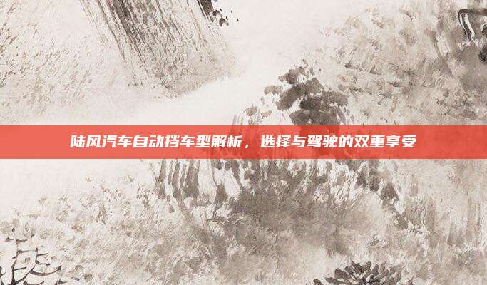 陆风汽车自动挡车型解析,选择与驾驶的双重享受