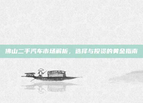 佛山二手汽车市场解析，选择与投资的黄金指南