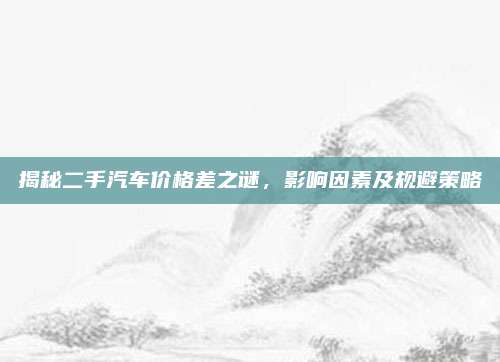 揭秘二手汽车价格差之谜,影响因素及规避策略