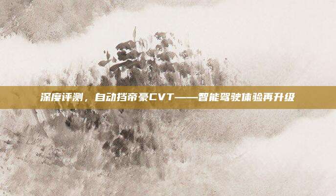 深度评测,自动挡帝豪CVT——智能驾驶体验再升级