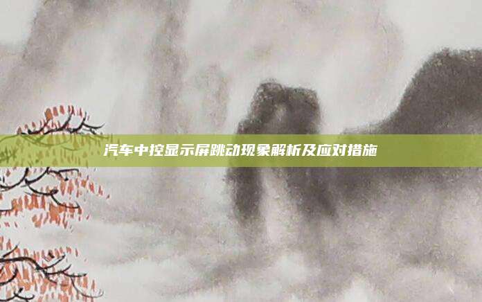 汽车中控显示屏跳动现象解析及应对措施