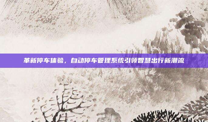 革新停车体验，自动停车管理系统引领智慧出行新潮流