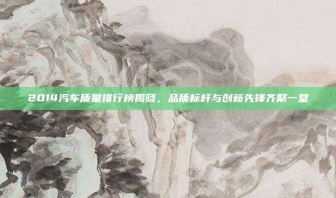 2014汽车质量排行榜揭晓,品质标杆与创新先锋齐聚一堂