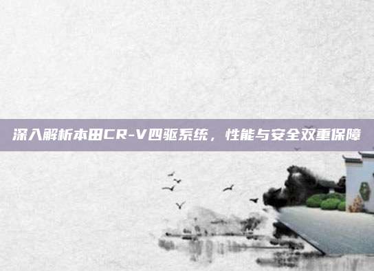 深入解析本田CR-V四驱系统，性能与安全双重保障