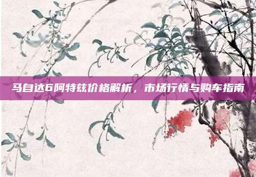 马自达6阿特兹价格解析,市场行情与购车指南