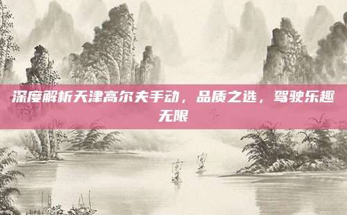 深度解析天津高尔夫手动，品质之选，驾驶乐趣无限