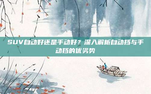 SUV自动好还是手动好?深入解析自动挡与手动挡的优劣势