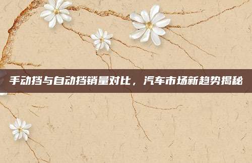 手动挡与自动挡销量对比,汽车市场新趋势揭秘