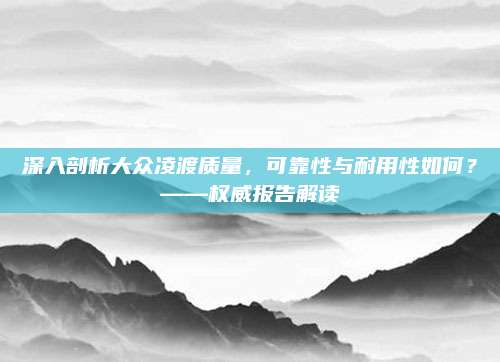 深入剖析大众凌渡质量,可靠性与耐用性如何?——权威报告解读