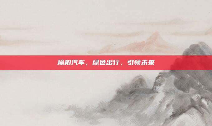 榆树汽车,绿色出行,引领未来