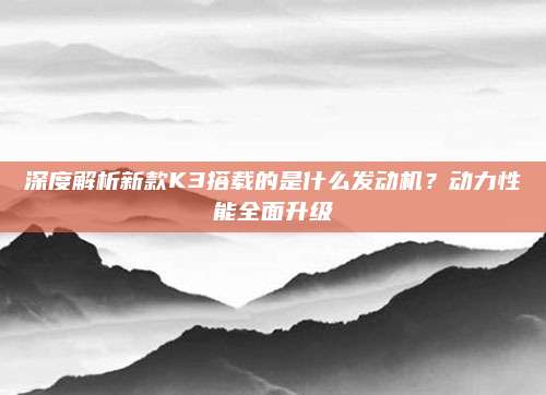 深度解析新款K3搭载的是什么发动机?动力性能全面升级
