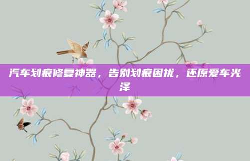 汽车划痕修复神器,告别划痕困扰,还原爱车光泽