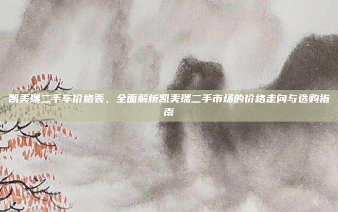 凯美瑞二手车价格表,全面解析凯美瑞二手市场的价格走向与选购指南