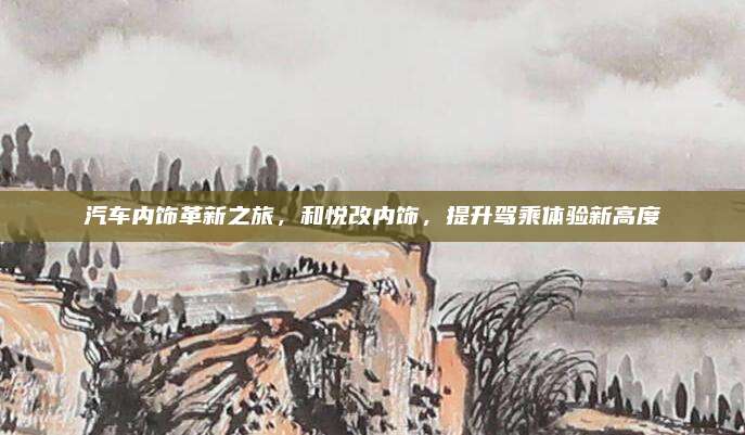 汽车内饰革新之旅,和悦改内饰,提升驾乘体验新高度