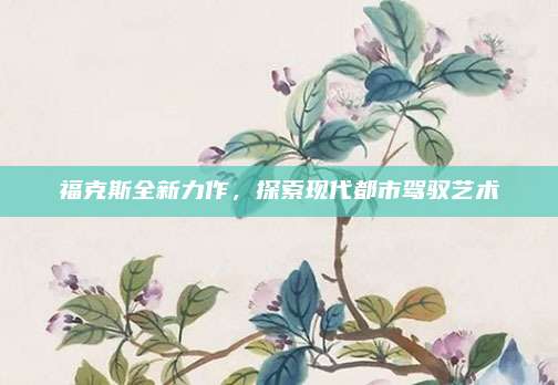 福克斯全新力作,探索现代都市驾驭艺术