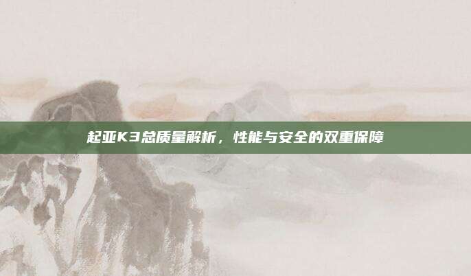 起亚K3总质量解析，性能与安全的双重保障
