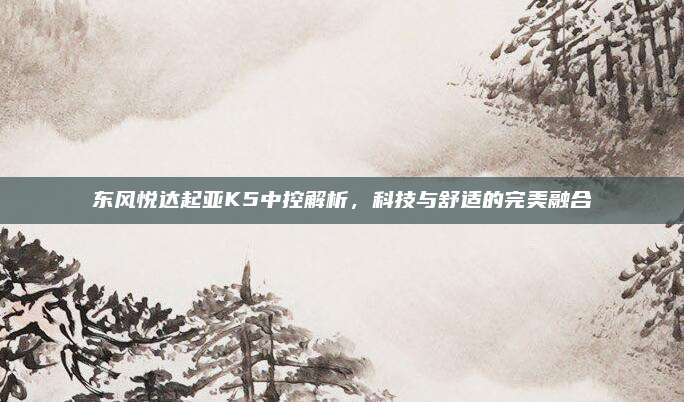 东风悦达起亚K5中控解析,科技与舒适的完美融合