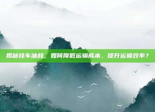 揭秘挂车油耗，如何降低运输成本，提升运输效率？