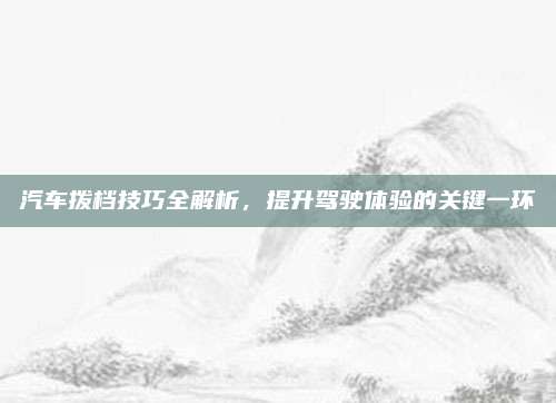 汽车拨档技巧全解析,提升驾驶体验的关键一环