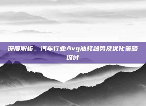 深度解析,汽车行业Avg油耗趋势及优化策略探讨
