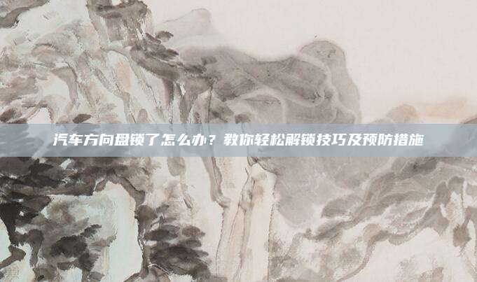 汽车方向盘锁了怎么办?教你轻松解锁技巧及预防措施