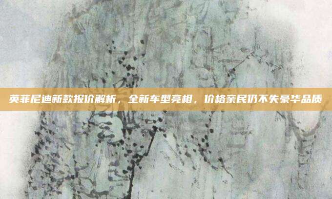 英菲尼迪新款报价解析，全新车型亮相，价格亲民仍不失豪华品质