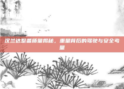 汉兰达整备质量揭秘,重量背后的驾驶与安全考量