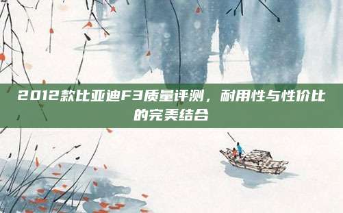 2012款比亚迪F3质量评测，耐用性与性价比的完美结合