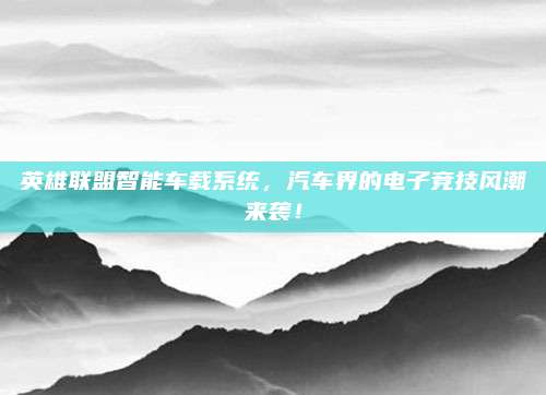 英雄联盟智能车载系统,汽车界的电子竞技风潮来袭!