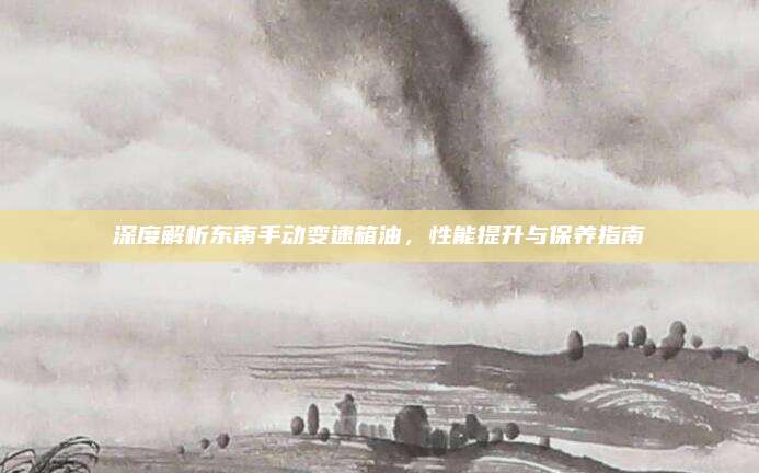 深度解析东南手动变速箱油，性能提升与保养指南