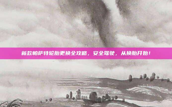 新款帕萨特轮胎更换全攻略，安全驾驶，从换胎开始！