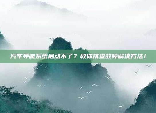 汽车导航系统启动不了？教你排查故障解决方法！