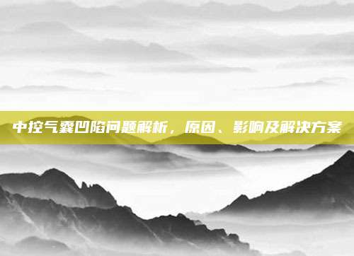 中控气囊凹陷问题解析,原因、影响及解决方案
