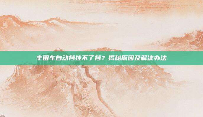丰田车自动挡挂不了挡?揭秘原因及解决办法