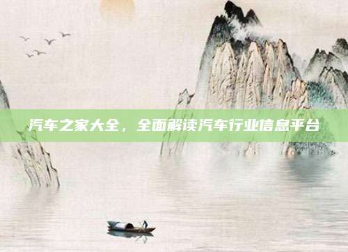汽车之家大全,全面解读汽车行业信息平台