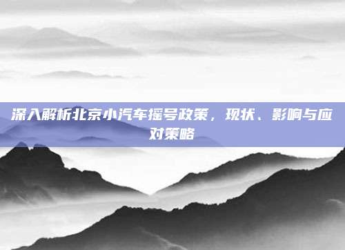 深入解析北京小汽车摇号政策,现状、影响与应对策略
