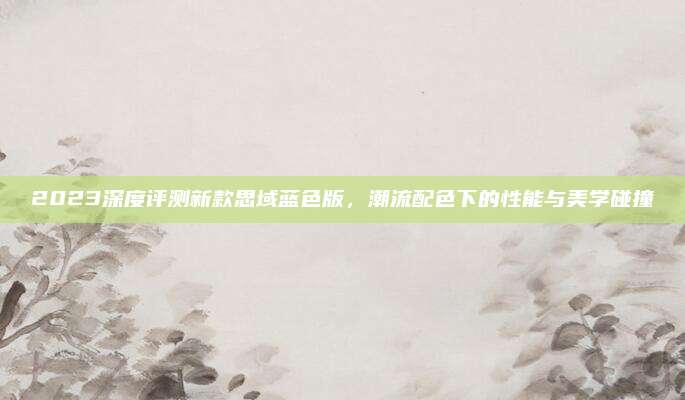 2023深度评测新款思域蓝色版,潮流配色下的性能与美学碰撞