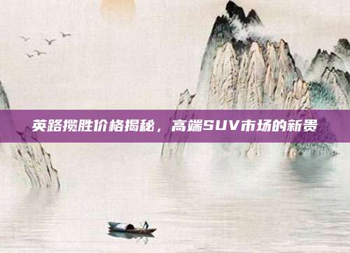英路揽胜价格揭秘，高端SUV市场的新贵