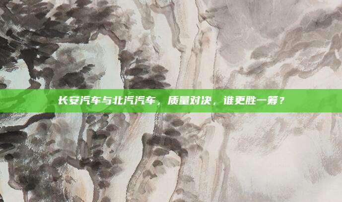 长安汽车与北汽汽车，质量对决，谁更胜一筹？