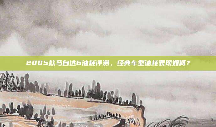 2005款马自达6油耗评测,经典车型油耗表现如何?