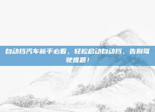 自动挡汽车新手必看,轻松启动自动挡,告别驾驶难题!