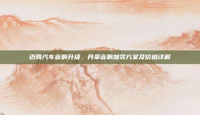 迈腾汽车音响升级，丹拿音响加装方案及价格详解